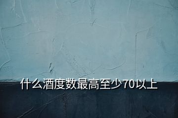 什么酒度數(shù)最高至少70以上