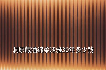 洞原藏酒綿柔淡雅30年多少錢