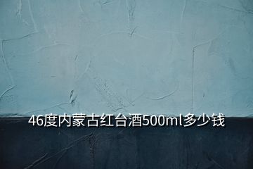 46度內(nèi)蒙古紅臺酒500ml多少錢