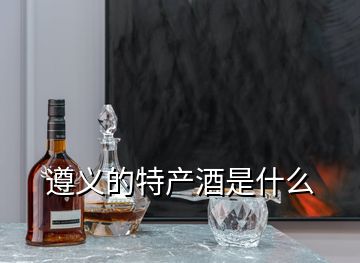 遵義的特產(chǎn)酒是什么