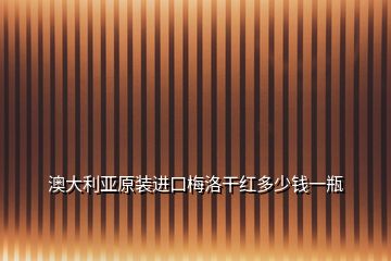 澳大利亞原裝進(jìn)口梅洛干紅多少錢(qián)一瓶