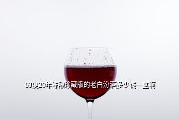 53度20年陳釀?wù)洳匕娴睦习追诰贫嗌馘X一盒啊