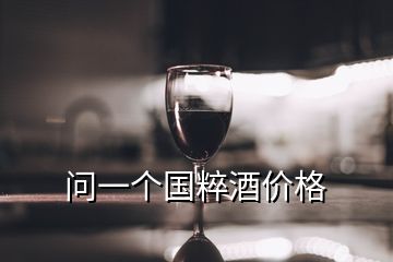 問(wèn)一個(gè)國(guó)粹酒價(jià)格