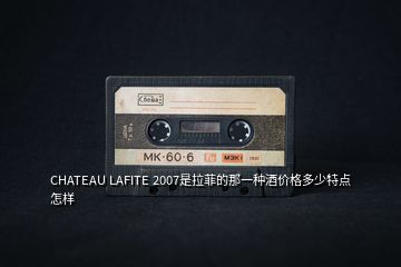 CHATEAU LAFITE 2007是拉菲的那一種酒價格多少特點怎樣