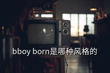 bboy born是哪種風格的