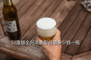 52度銀全興濃香型白酒多少錢一瓶