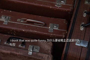 I think that was quite funny 為什么要省略主語這是什么句型