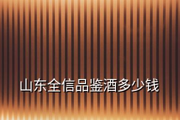 山東全信品鑒酒多少錢