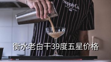 衡水老白干39度五星價格