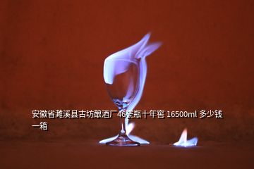 安徽省濉溪縣古坊釀酒廠46瓷瓶十年窖 16500ml 多少錢一箱