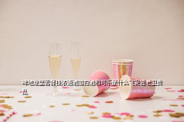 啤地龍至苦督技濃道酒加白酒和可樂(lè)是什么飛安管老衛(wèi)貴亂