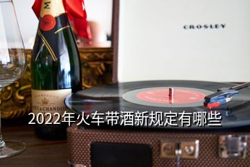 2022年火車帶酒新規(guī)定有哪些