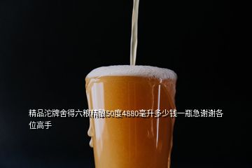 精品沱牌舍得六糧精釀50度4880毫升多少錢一瓶急謝謝各位高手