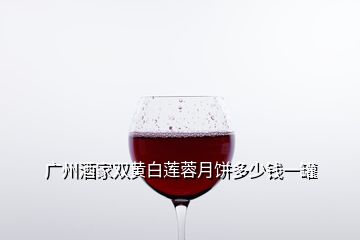 廣州酒家雙黃白蓮蓉月餅多少錢一罐