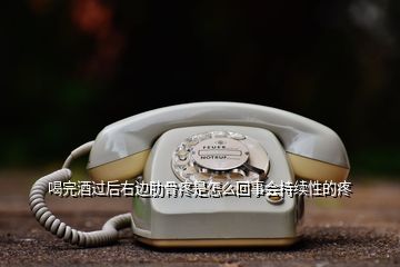 喝完酒過后右邊肋骨疼是怎么回事會持續(xù)性的疼