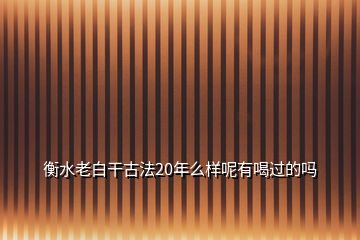 衡水老白干古法20年么樣呢有喝過的嗎