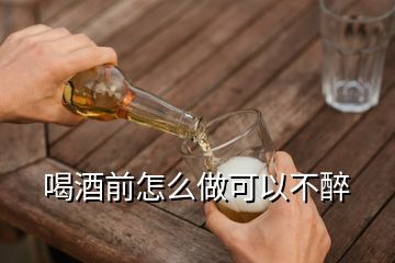 喝酒前怎么做可以不醉