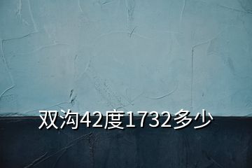 雙溝42度1732多少