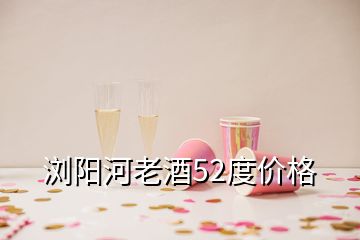 瀏陽河老酒52度價格