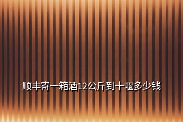 順豐寄一箱酒12公斤到十堰多少錢(qián)