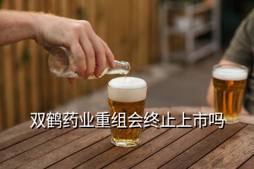 雙鶴藥業(yè)重組會(huì)終止上市嗎