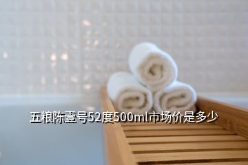 五糧陳壹號52度500ml市場價是多少