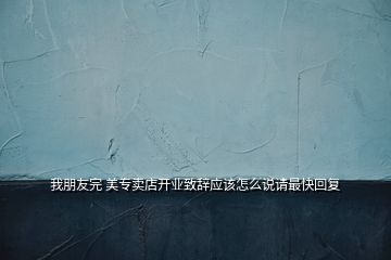 我朋友完 美專賣店開業(yè)致辭應(yīng)該怎么說請最快回復(fù)