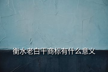 衡水老白干商標(biāo)有什么意義