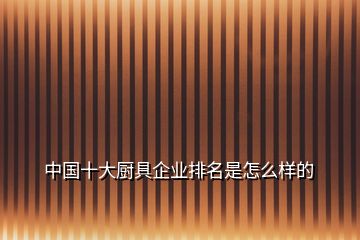 中國(guó)十大廚具企業(yè)排名是怎么樣的