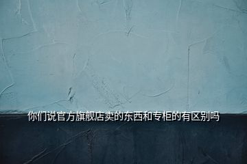 你們說官方旗艦店賣的東西和專柜的有區(qū)別嗎