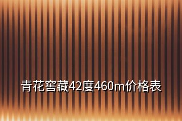 青花窖藏42度460m價格表