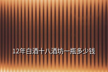 12年白酒十八酒坊一瓶多少錢