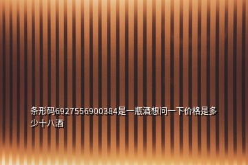 條形碼6927556900384是一瓶酒想問一下價(jià)格是多少十八酒