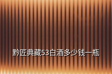 黔匠典藏53白酒多少錢(qián)一瓶