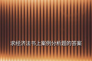 求經(jīng)濟法書上案例分析題的答案