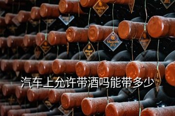 汽車上允許帶酒嗎能帶多少