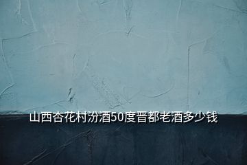 山西杏花村汾酒50度晉都老酒多少錢