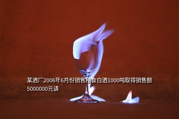 某酒廠2006年6月份銷售糧食白酒1000噸取得銷售額5000000元請