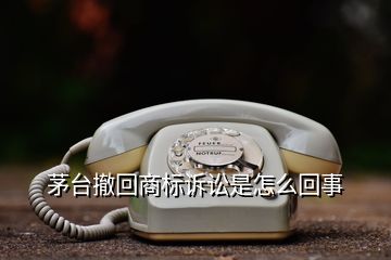 茅臺撤回商標(biāo)訴訟是怎么回事