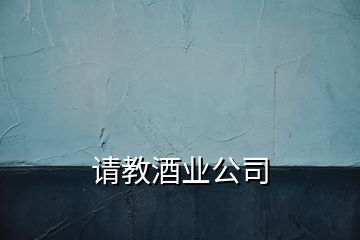 請(qǐng)教酒業(yè)公司