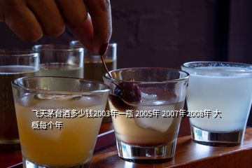 飛天茅臺(tái)酒多少錢(qián)2003年一瓶 2005年 2007年2008年 大概每個(gè)年