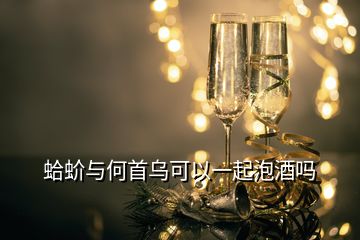 蛤蚧與何首烏可以一起泡酒嗎