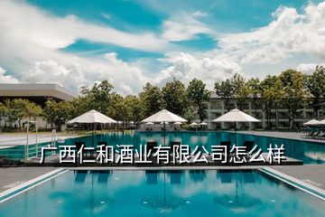 廣西仁和酒業(yè)有限公司怎么樣