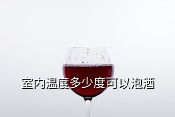 室內(nèi)溫度多少度可以泡酒