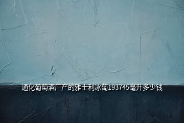 通化葡萄酒廠產(chǎn)的雅士利冰葡193745毫升多少錢