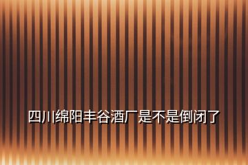 四川綿陽(yáng)豐谷酒廠是不是倒閉了