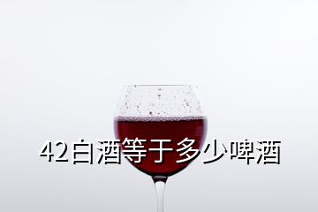 42白酒等于多少啤酒