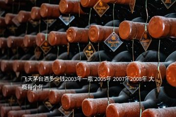 飛天茅臺酒多少錢2003年一瓶 2005年 2007年2008年 大概每個年