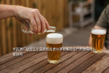 懷匠酒廠址在遼寧品質(zhì)和在貴州茅臺集團生產(chǎn)的酒有什么差異嗎