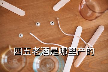 四五老酒是哪里產(chǎn)的